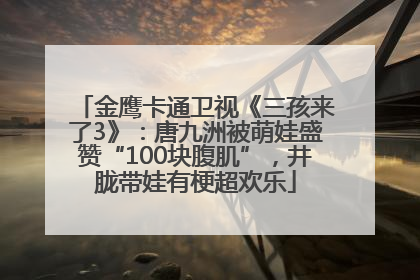 金鹰卡通卫视《三孩来了3》：唐九洲被萌娃盛赞“100块腹肌”，井胧带娃有梗超欢乐