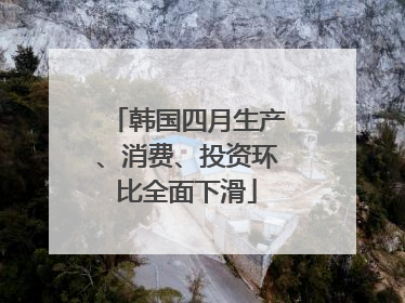韩国四月生产、消费、投资环比全面下滑