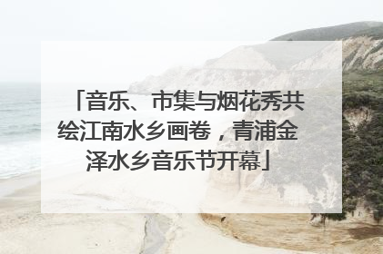 音乐、市集与烟花秀共绘江南水乡画卷，青浦金泽水乡音乐节开幕
