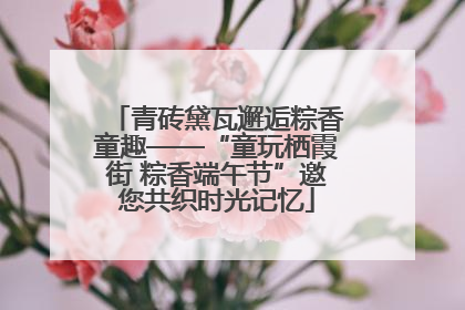 青砖黛瓦邂逅粽香童趣——“童玩栖霞街 粽香端午节”邀您共织时光记忆