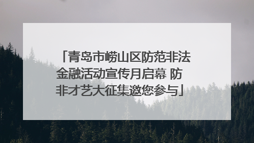 青岛市崂山区防范非法金融活动宣传月启幕 防非才艺大征集邀您参与
