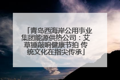 青岛西海岸公用事业集团能源供热公司：艾草锤敲响健康节拍 传统文化在指尖传承