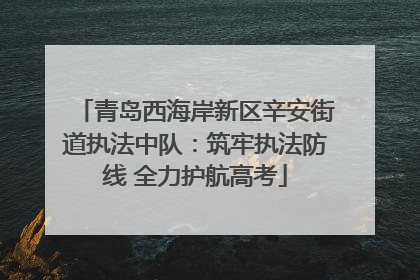 青岛西海岸新区辛安街道执法中队：筑牢执法防线 全力护航高考