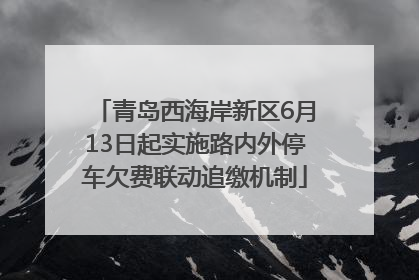 青岛西海岸新区6月13日起实施路内外停车欠费联动追缴机制