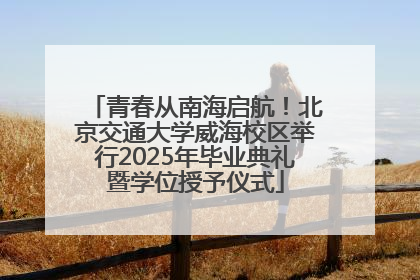 青春从南海启航！北京交通大学威海校区举行2025年毕业典礼暨学位授予仪式