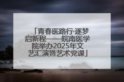 青春医路行·逐梦启新程——皖南医学院举办2025年文艺汇演暨艺术党课