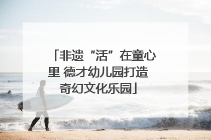 非遗“活”在童心里 德才幼儿园打造奇幻文化乐园