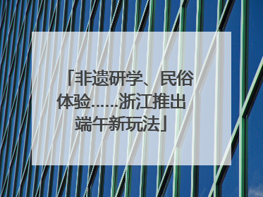 非遗研学、民俗体验……浙江推出端午新玩法