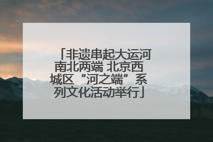 非遗串起大运河南北两端 北京西城区“河之端”系列文化活动举行