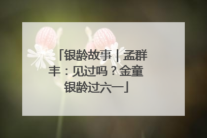 银龄故事｜孟群丰：见过吗？金童银龄过六一