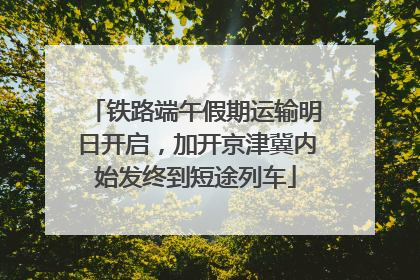 铁路端午假期运输明日开启，加开京津冀内始发终到短途列车