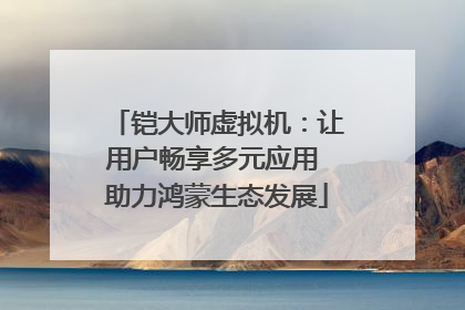 铠大师虚拟机：让用户畅享多元应用 助力鸿蒙生态发展