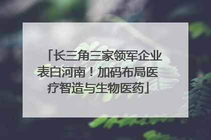 长三角三家领军企业表白河南！加码布局医疗智造与生物医药