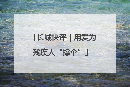 长城快评｜用爱为残疾人“撑伞”