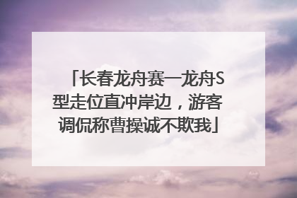 长春龙舟赛一龙舟S型走位直冲岸边，游客调侃称曹操诚不欺我