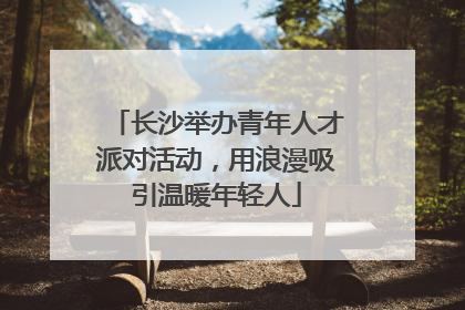 长沙举办青年人才派对活动，用浪漫吸引温暖年轻人