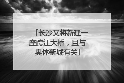 长沙又将新建一座跨江大桥，且与奥体新城有关
