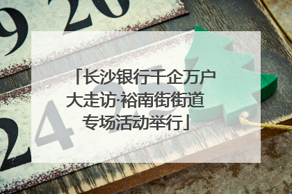 长沙银行千企万户大走访·裕南街街道专场活动举行