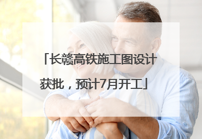 长赣高铁施工图设计获批，预计7月开工