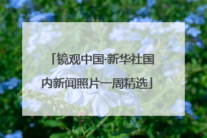 镜观中国·新华社国内新闻照片一周精选