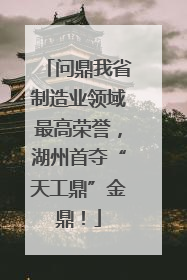 问鼎我省制造业领域最高荣誉，湖州首夺“天工鼎”金鼎！