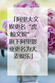 阿里大文娱更名“虎鲸文娱”，旗下阿里影业更名为大麦娱乐