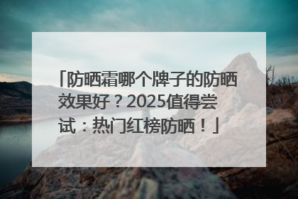 防晒霜哪个牌子的防晒效果好？2025值得尝试：热门红榜防晒！