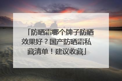防晒霜哪个牌子防晒效果好？国产防晒霜私藏清单！建议收藏