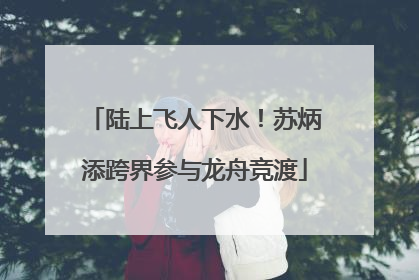 陆上飞人下水！苏炳添跨界参与龙舟竞渡