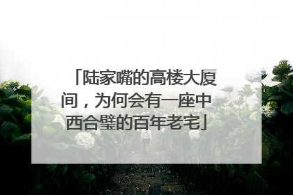 陆家嘴的高楼大厦间，为何会有一座中西合璧的百年老宅