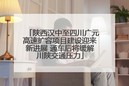 陕西汉中至四川广元高速扩容项目建设迎来新进展 通车后将缓解川陕交通压力