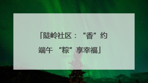 陡岭社区：“香”约端午 “粽”享幸福