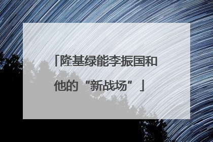 隆基绿能李振国和他的“新战场”