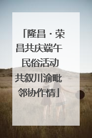 隆昌・荣昌共庆端午 民俗活动共叙川渝毗邻协作情
