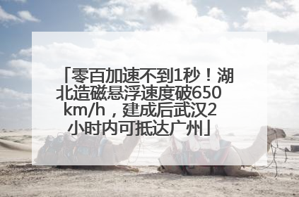 零百加速不到1秒！湖北造磁悬浮速度破650km/h，建成后武汉2小时内可抵达广州