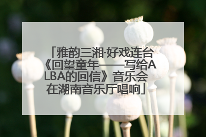雅韵三湘·好戏连台《回望童年——写给ALBA的回信》音乐会在湖南音乐厅唱响