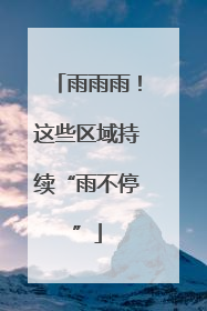雨雨雨！这些区域持续“雨不停”
