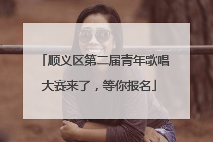 顺义区第二届青年歌唱大赛来了，等你报名
