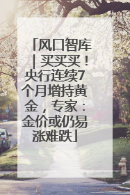 风口智库｜买买买！央行连续7个月增持黄金，专家：金价或仍易涨难跌