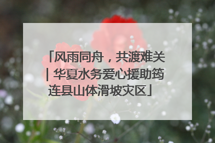 风雨同舟，共渡难关｜华夏水务爱心援助筠连县山体滑坡灾区