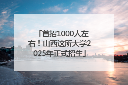 首招1000人左右！山西这所大学2025年正式招生