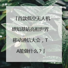 首款低空无人机感知基站亮相世界移动通信大会，TA能做什么？