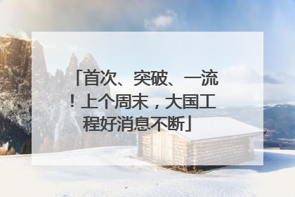 首次、突破、一流！上个周末，大国工程好消息不断