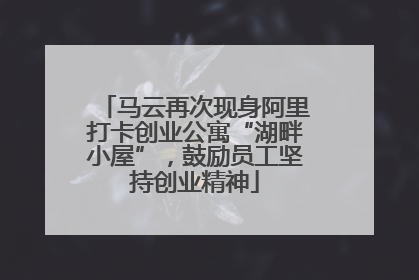 马云再次现身阿里打卡创业公寓“湖畔小屋”，鼓励员工坚持创业精神