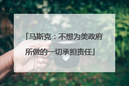 马斯克：不想为美政府所做的一切承担责任