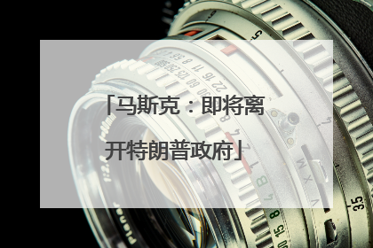 马斯克：即将离开特朗普政府