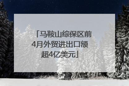马鞍山综保区前4月外贸进出口额超4亿美元