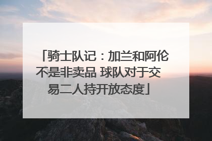 骑士队记：加兰和阿伦不是非卖品 球队对于交易二人持开放态度