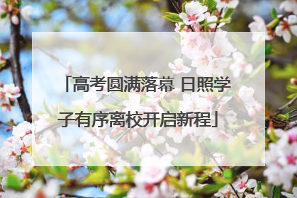 高考圆满落幕 日照学子有序离校开启新程
