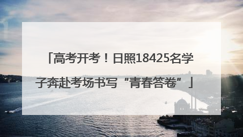 高考开考！日照18425名学子奔赴考场书写“青春答卷”